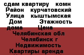 сдам квартиру 1-комн. › Район ­ курчатовский › Улица ­ кыштымская › Дом ­ 12 › Этажность дома ­ 5 › Цена ­ 9 500 - Челябинская обл., Челябинск г. Недвижимость » Квартиры аренда   . Челябинская обл.,Челябинск г.